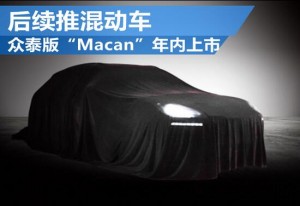 众泰版“Macan”年内上市 后续推混动车