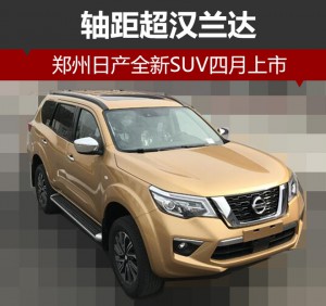 郑州日产全新SUV四月上市 轴距超汉兰达